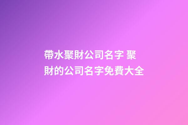 帶水聚財公司名字 聚財的公司名字免費大全
